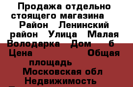 Продажа отдельно стоящего магазина.  › Район ­ Ленинский район › Улица ­ Малая Володарка › Дом ­ 20б › Цена ­ 17 700 000 › Общая площадь ­ 571 - Московская обл. Недвижимость » Помещения продажа   